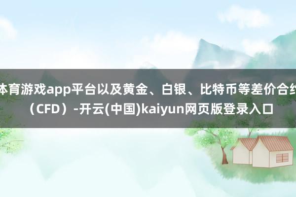 体育游戏app平台以及黄金、白银、比特币等差价合约（CFD）-开云(中国)kaiyun网页版登录入口