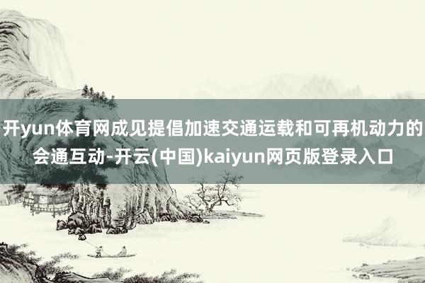开yun体育网成见提倡加速交通运载和可再机动力的会通互动-开云(中国)kaiyun网页版登录入口