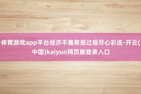 体育游戏app平台经济不雅察报过程尽心彩选-开云(中国)kaiyun网页版登录入口