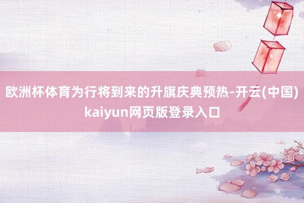 欧洲杯体育为行将到来的升旗庆典预热-开云(中国)kaiyun网页版登录入口