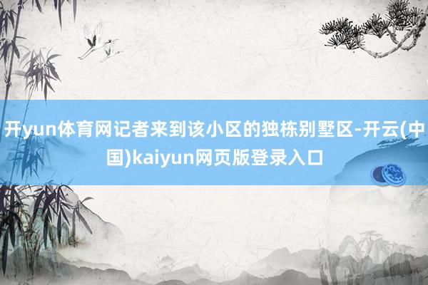 开yun体育网记者来到该小区的独栋别墅区-开云(中国)kaiyun网页版登录入口