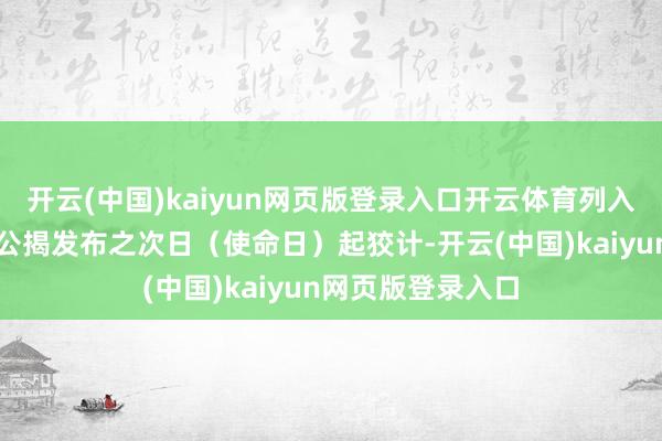 开云(中国)kaiyun网页版登录入口开云体育列入截止名单时限自公揭发布之次日（使命日）起狡计-开云(中国)kaiyun网页版登录入口