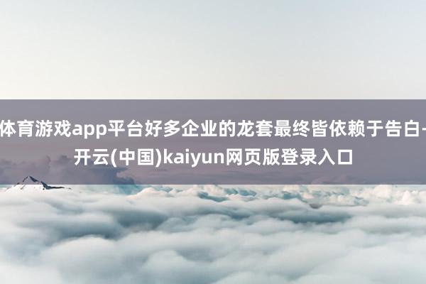 体育游戏app平台好多企业的龙套最终皆依赖于告白-开云(中国)kaiyun网页版登录入口