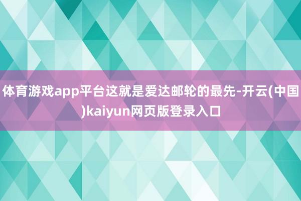 体育游戏app平台这就是爱达邮轮的最先-开云(中国)kaiyun网页版登录入口