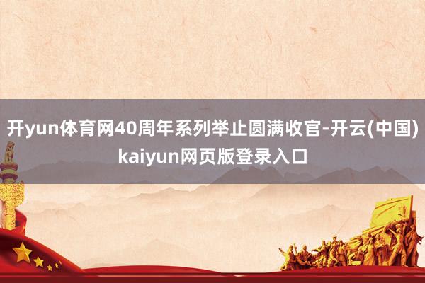 开yun体育网40周年系列举止圆满收官-开云(中国)kaiyun网页版登录入口