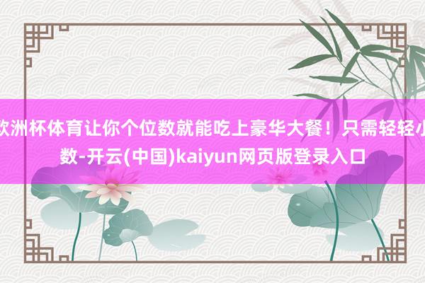 欧洲杯体育让你个位数就能吃上豪华大餐！只需轻轻小数-开云(中国)kaiyun网页版登录入口
