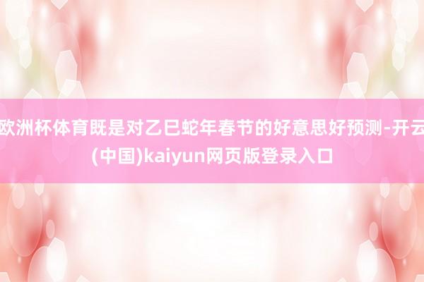 欧洲杯体育既是对乙巳蛇年春节的好意思好预测-开云(中国)kaiyun网页版登录入口