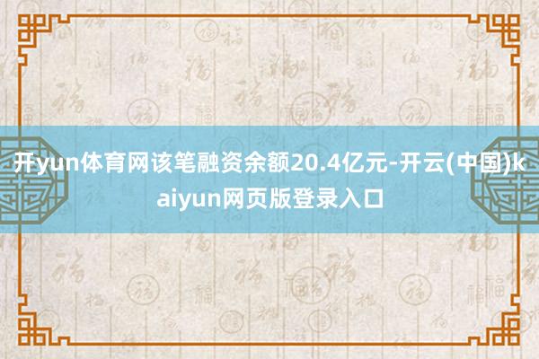 开yun体育网该笔融资余额20.4亿元-开云(中国)kaiyun网页版登录入口
