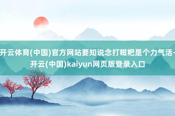 开云体育(中国)官方网站要知说念打糍粑是个力气活-开云(中国)kaiyun网页版登录入口