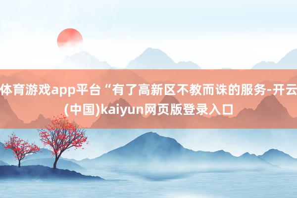 体育游戏app平台“有了高新区不教而诛的服务-开云(中国)kaiyun网页版登录入口