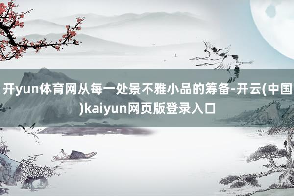 开yun体育网从每一处景不雅小品的筹备-开云(中国)kaiyun网页版登录入口