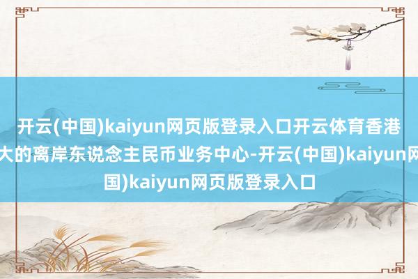 开云(中国)kaiyun网页版登录入口开云体育香港是各人规模最大的离岸东说念主民币业务中心-开云(中国)kaiyun网页版登录入口