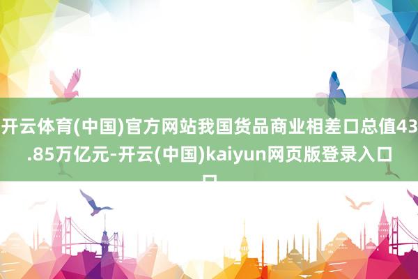 开云体育(中国)官方网站我国货品商业相差口总值43.85万亿元-开云(中国)kaiyun网页版登录入口