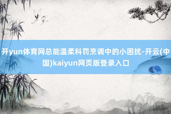 开yun体育网总能温柔科罚烹调中的小困扰-开云(中国)kaiyun网页版登录入口