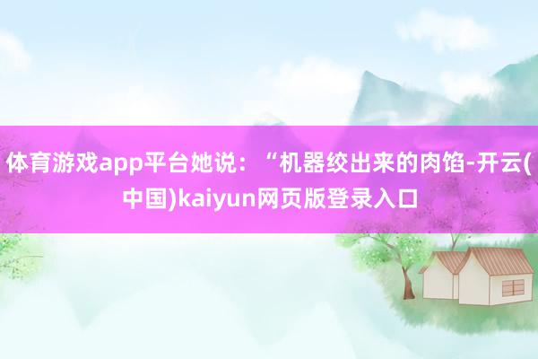 体育游戏app平台她说：“机器绞出来的肉馅-开云(中国)kaiyun网页版登录入口