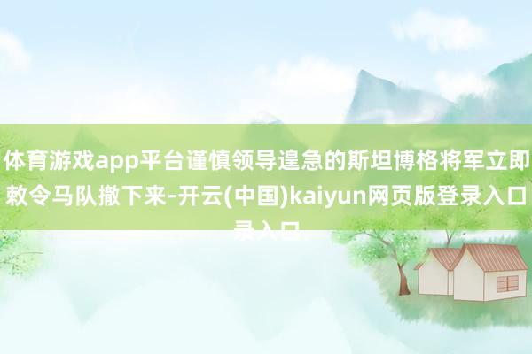 体育游戏app平台谨慎领导遑急的斯坦博格将军立即敕令马队撤下来-开云(中国)kaiyun网页版登录入口