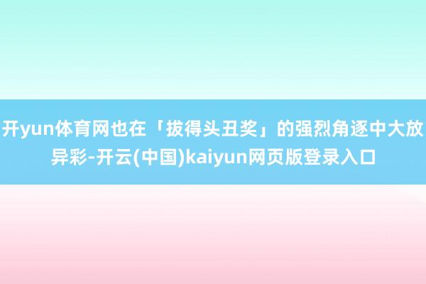 开yun体育网也在「拔得头丑奖」的强烈角逐中大放异彩-开云(中国)kaiyun网页版登录入口