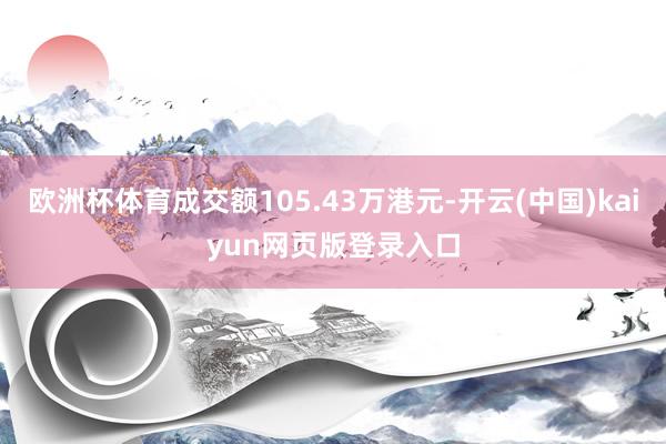 欧洲杯体育成交额105.43万港元-开云(中国)kaiyun网页版登录入口