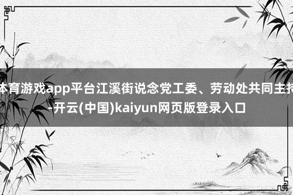 体育游戏app平台江溪街说念党工委、劳动处共同主持-开云(中国)kaiyun网页版登录入口