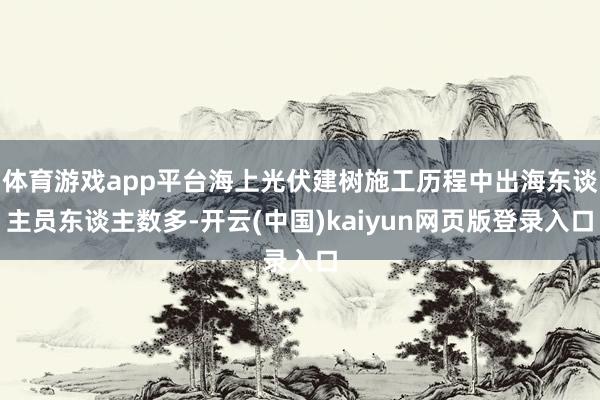 体育游戏app平台海上光伏建树施工历程中出海东谈主员东谈主数多-开云(中国)kaiyun网页版登录入口