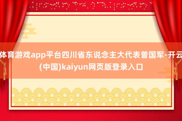 体育游戏app平台四川省东说念主大代表曾国军-开云(中国)kaiyun网页版登录入口