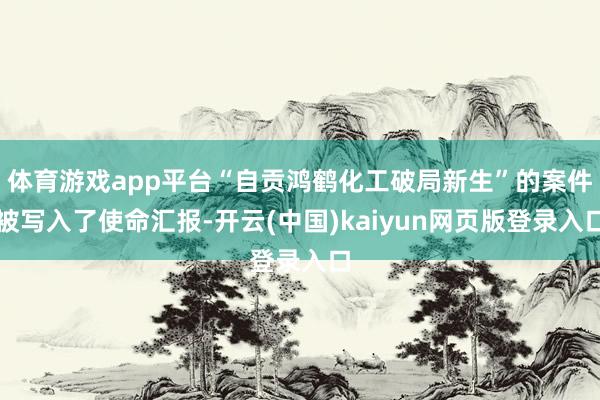 体育游戏app平台“自贡鸿鹤化工破局新生”的案件被写入了使命汇报-开云(中国)kaiyun网页版登录入口
