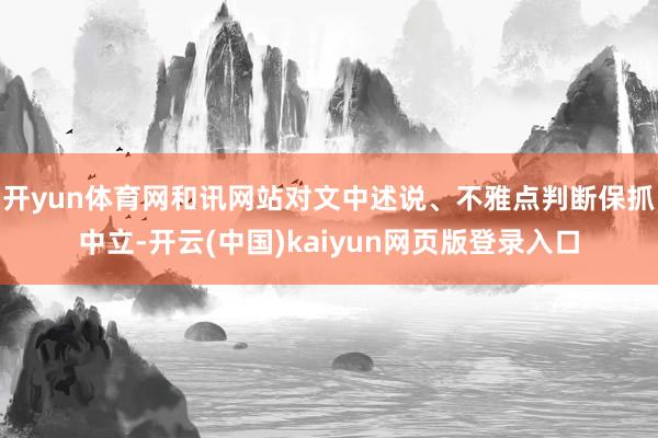 开yun体育网和讯网站对文中述说、不雅点判断保抓中立-开云(中国)kaiyun网页版登录入口