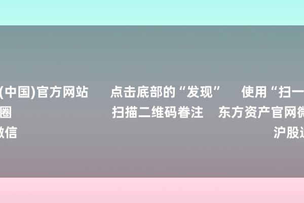 开云体育(中国)官方网站 点击底部的“发现” 使用“扫一扫” 即可将网页共享至一又友圈 扫描二维码眷注 东方资产官网微信 沪股通 深股通