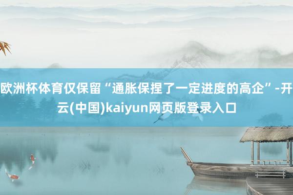 欧洲杯体育仅保留“通胀保捏了一定进度的高企”-开云(中国)kaiyun网页版登录入口