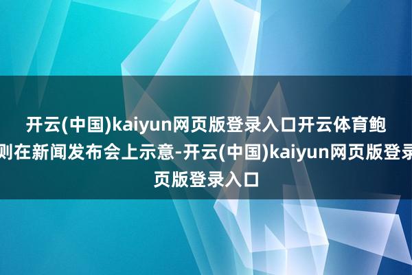 开云(中国)kaiyun网页版登录入口开云体育　　鲍威尔则在新闻发布会上示意-开云(中国)kaiyun网页版登录入口