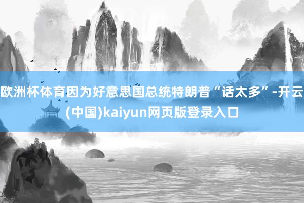 欧洲杯体育因为好意思国总统特朗普“话太多”-开云(中国)kaiyun网页版登录入口