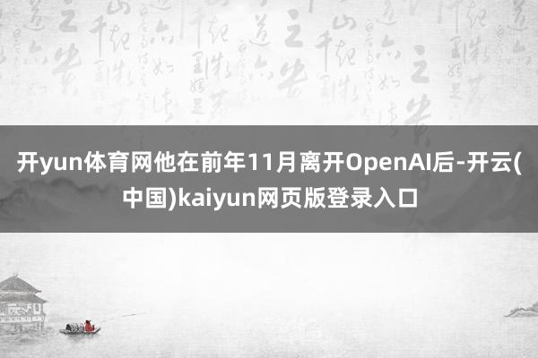 开yun体育网他在前年11月离开OpenAI后-开云(中国)kaiyun网页版登录入口