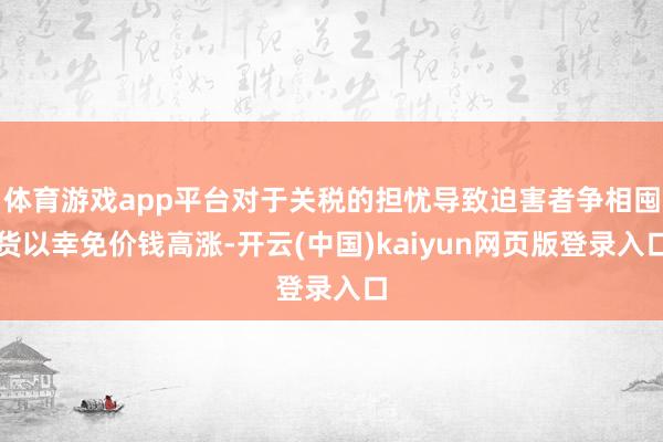 体育游戏app平台对于关税的担忧导致迫害者争相囤货以幸免价钱高涨-开云(中国)kaiyun网页版登录入口