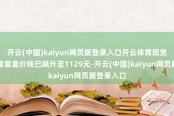 开云(中国)kaiyun网页版登录入口开云体育现货的全新整套盲盒价钱已飙升至1129元-开云(中国)kaiyun网页版登录入口