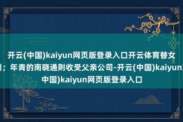 开云(中国)kaiyun网页版登录入口开云体育替女儿成立奥数集训；年青的南晓通则收受父亲公司-开云(中国)kaiyun网页版登录入口