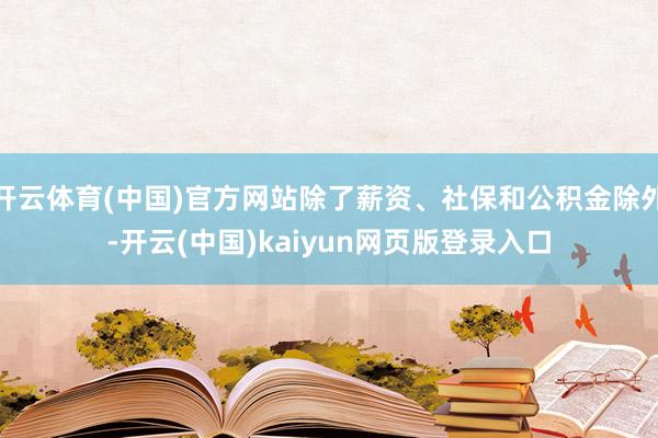 开云体育(中国)官方网站除了薪资、社保和公积金除外-开云(中国)kaiyun网页版登录入口