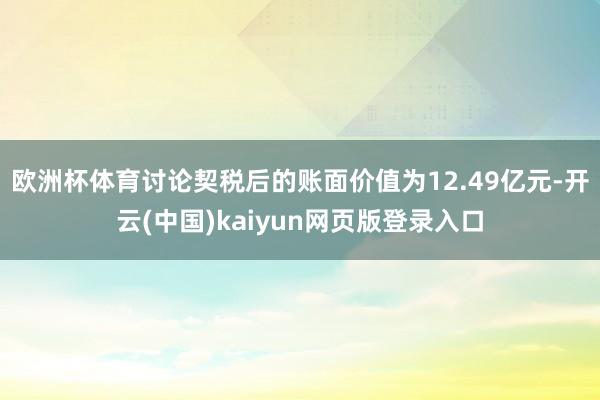 欧洲杯体育讨论契税后的账面价值为12.49亿元-开云(中国)kaiyun网页版登录入口