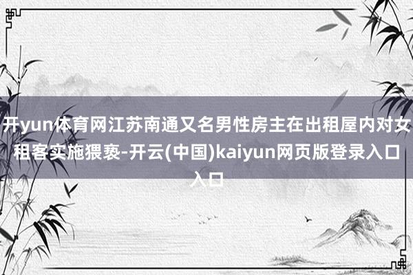 开yun体育网江苏南通又名男性房主在出租屋内对女租客实施猥亵-开云(中国)kaiyun网页版登录入口
