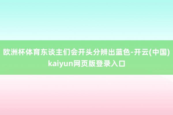 欧洲杯体育东谈主们会开头分辨出蓝色-开云(中国)kaiyun网页版登录入口