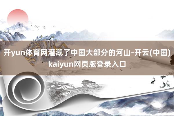 开yun体育网灌溉了中国大部分的河山-开云(中国)kaiyun网页版登录入口