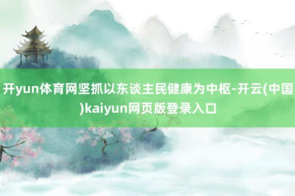 开yun体育网坚抓以东谈主民健康为中枢-开云(中国)kaiyun网页版登录入口