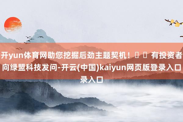 开yun体育网助您挖掘后劲主题契机！		有投资者向绿盟科技发问-开云(中国)kaiyun网页版登录入口