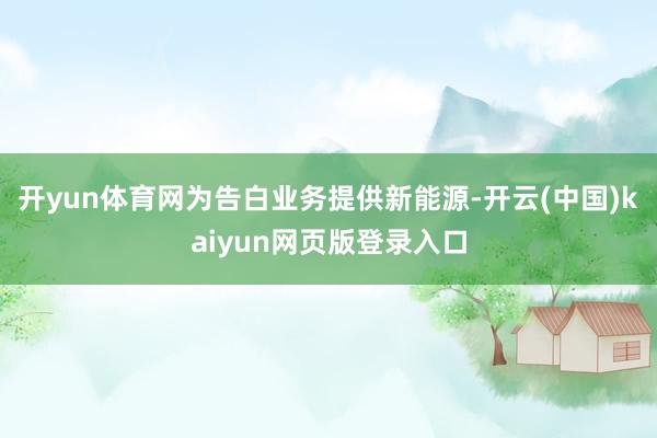 开yun体育网为告白业务提供新能源-开云(中国)kaiyun网页版登录入口