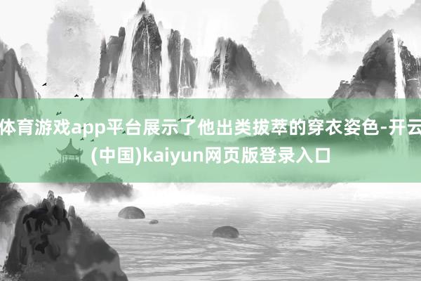 体育游戏app平台展示了他出类拔萃的穿衣姿色-开云(中国)kaiyun网页版登录入口