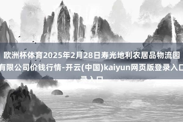 欧洲杯体育2025年2月28日寿光地利农居品物流园有限公司价钱行情-开云(中国)kaiyun网页版登录入口