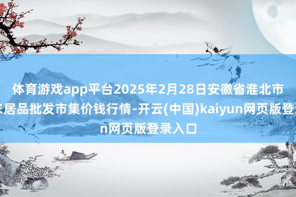 体育游戏app平台2025年2月28日安徽省淮北市中瑞农居品批发市集价钱行情-开云(中国)kaiyun网页版登录入口