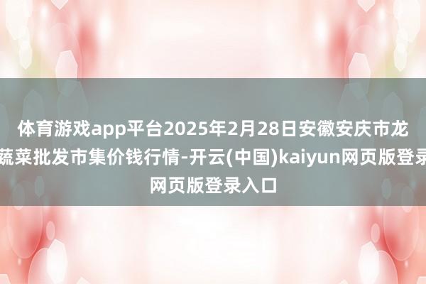 体育游戏app平台2025年2月28日安徽安庆市龙狮桥蔬菜批发市集价钱行情-开云(中国)kaiyun网页版登录入口