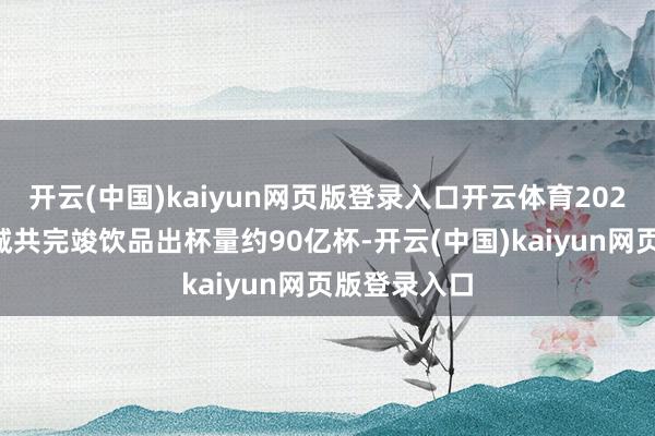 开云(中国)kaiyun网页版登录入口开云体育2024年蜜雪冰城共完竣饮品出杯量约90亿杯-开云(中国)kaiyun网页版登录入口