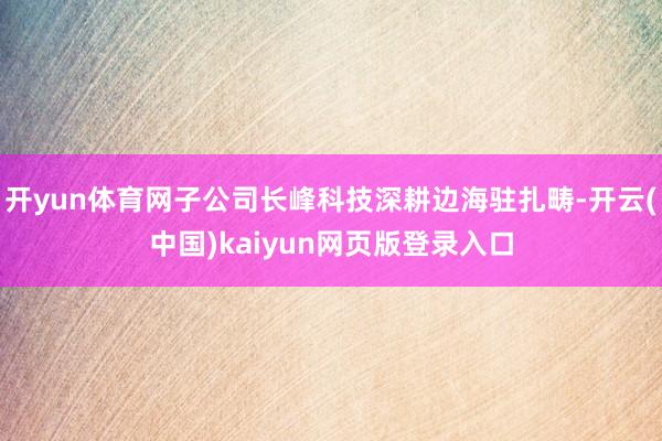 开yun体育网子公司长峰科技深耕边海驻扎畴-开云(中国)kaiyun网页版登录入口