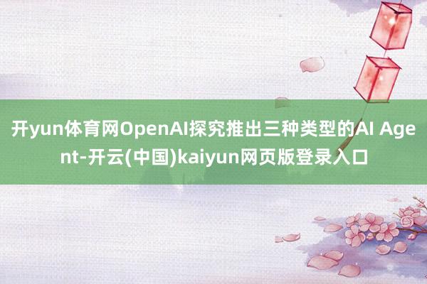 开yun体育网OpenAI探究推出三种类型的AI Agent-开云(中国)kaiyun网页版登录入口